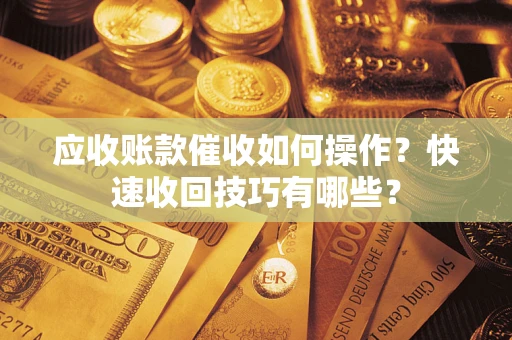 武汉应收账款催收如何操作？快速收回技巧有哪些？